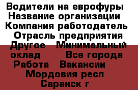 Водители на еврофуры › Название организации ­ Компания-работодатель › Отрасль предприятия ­ Другое › Минимальный оклад ­ 1 - Все города Работа » Вакансии   . Мордовия респ.,Саранск г.